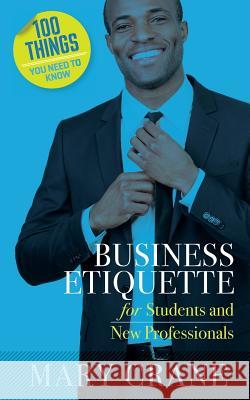 100 Things You Need to Know: Business Etiquette: For Students and New Professionals Mary Crane 9780989066440 Mary Crane & Associates