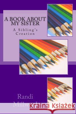 A Book about My Sister: A Sibling's Creation Randi L. Millward 9780989486545 Millward Creative