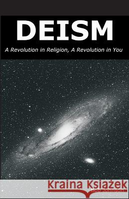 Deism: A Revolution in Religion, a Revolution in You Bob Johnson 9780989635509 World Union of Deists