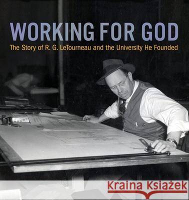Working for God: The Story of R.G. LeTourneau and the University He Founded Kathy a. Peel William C. Peel 9780989647939 Letourneau University Press
