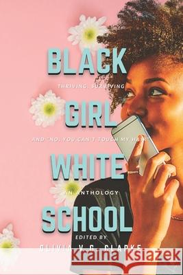 Black Girl, White School: Thriving, Surviving and No, You Can't Touch My Hair. an Anthology Olivia V. G. Clark 9780989776943 Lifeslice Media
