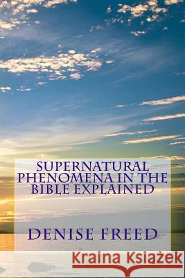Supernatural Phenomena in the Bible Explained Denise Freed 9780989881319 Denise Freed