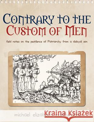 Contrary to the Custom of Men: Field Notes on the Pestilence of Patriarchy from a Disloyal Son Michael Elizabeth Marillynson 9780989923309 Michael Elizabeth Marillynson LLC