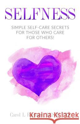 Selfness: Simple Self-Care Secrets for Those Who Care for Others! Carol L. Rickard 9780990847687 Well Youniversity Publications