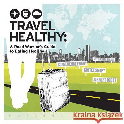 Travel Healthy: A Road Warrior's Guide to Eating Healthy Natasha Leger 9780991246502 Not Avail