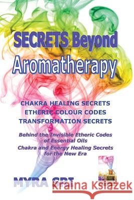 Secrets Beyond Aromatherapy: Chakra Healing Secrets, Etheric Colour Codes, Transformation Secrets: Behind the Invisible Etheric Codes of Essential Myra Sri 9780992392406 Healing Knowhow Publishing