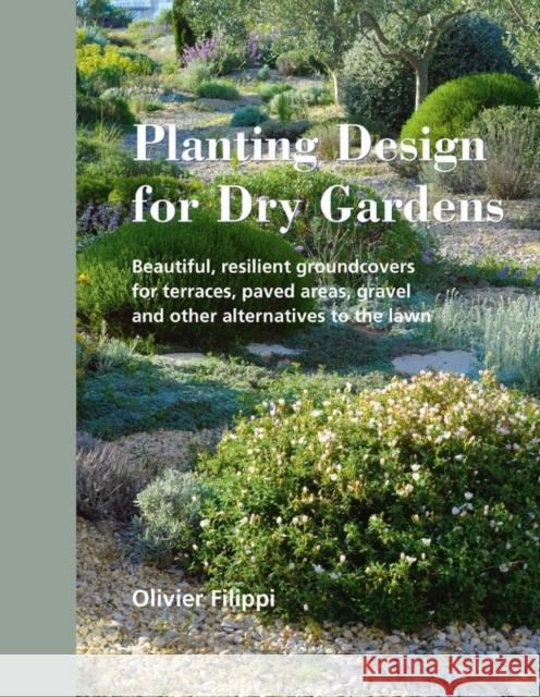 Planting Design for Dry Gardens: Beautiful, Resilient Groundcovers for Terraces, Paved Areas, Gravel and Other Alternatives to the Lawn Olivier Filippi 9780993389207 