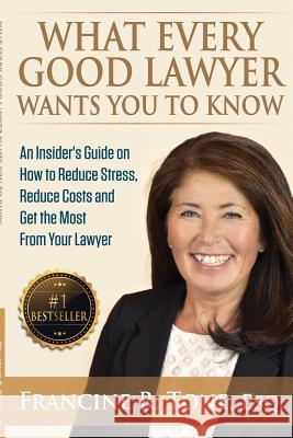 What Every Good Lawyer Wants You to Know: An Insider's Guide on How to Reduce Stress, Reduce Costs and Get the Most From Your Lawyer Tone Esq, Francine R. 9780998068718 Torii Publishing