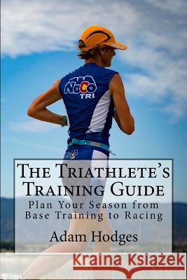 The Triathlete's Training Guide: Plan Your Season from Base Training to Racing Adam Hodges 9780998694405 Alp Multisport Publications