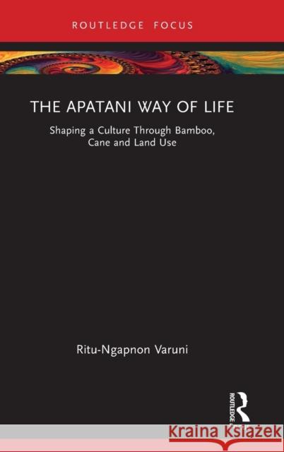 The Apatani Way of Life: Shaping a Culture Through Bamboo, Cane and Land Use Varuni, Ritu 9781032247137 Taylor & Francis Ltd