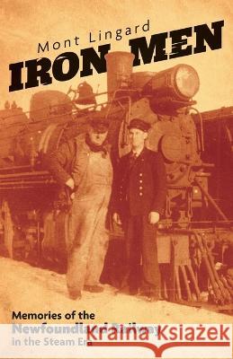 Iron Men: Memories of the Newfoundland Railway in the Steam Era Mont Lingard Cory Lingard 9781039156074 FriesenPress