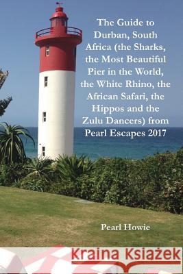 The Guide to Durban, South Africa (the Sharks, the Most Beautiful Pier In the World, the White Rhino, the African Safari, the Hippos and the Zulu Danc Pearl Howie 9781070643687 Independently Published