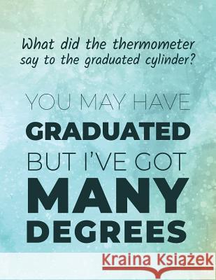 What did the thermometer say to the graduated cylinder ? You may have graduated but I've got many degrees: Funny chemistry joke / quote Sketchbook ide Science Notebook, Ashley's 9781071385456 Independently Published