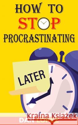How to Stop Procrastinating: Developing Discipline With Hacks, Case Studies, Apps and Tools That Can Help Fight Procrastination and Get More Done i Dan Lopez 9781075569494 Independently Published