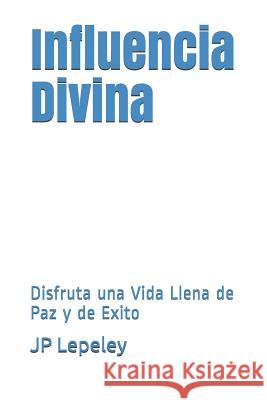 Influencia Divina: Disfruta una Vida Llena de Paz y de Exito Jp Lepeley 9781078275811 Independently Published