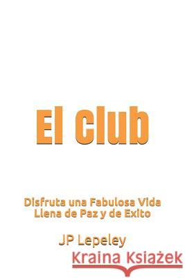 El Club: Disfruta una Fabulosa Vida Llena de Paz y de Exito Jp Lepeley 9781078349987 Independently Published