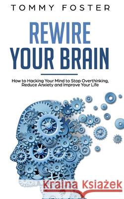 Rewire Your Brain: How to Hacking Your Mind to Stop Overthinking, Reduce Anxiety and Improve Your Life Tommy Foster 9781084152335 Independently Published