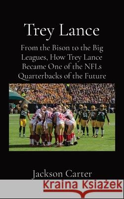 Trey Lance: From the Bison to the Big Leagues, How Trey Lance Became One of the NFLs Quarterbacks of the Future Jackson Carter 9781087929897 Jackson Carter Biographies