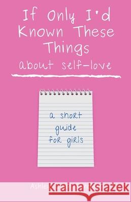If Only I'd Known These Things about Self-Love: a short guide for girls Ashley Lynn Sanders 9781088019122 Ashley Lynn Sanders