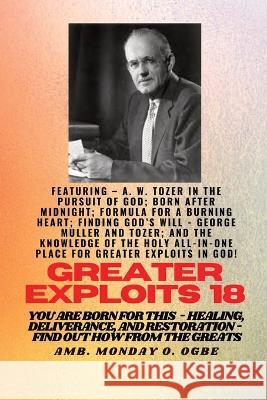 Greater Exploits - 18 Featuring - A. W. Tozer in The Pursuit of God; Born After Midnight;..: Formula for a Burning Heart; Finding God's Will - George Muller and Tozer; and The Knowledge of the Holy AL A W Tozer Ambassador Monday O Ogbe George Muller 9781088065921 IngramSpark