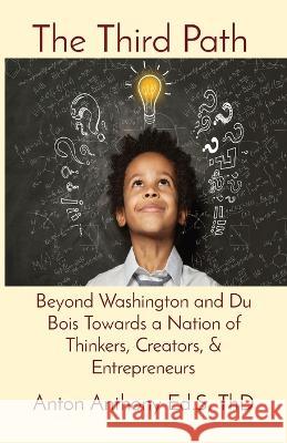 The Third Path: Beyond Washington and Du Bois Towards a Nation of Thinkers, Creators, & Entrepreneurs Anton Anthony   9781088189726 IngramSpark