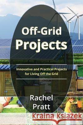 Off-Grid Projects: Innovative and Practical Projects for Living Off the Grid Rachel Pratt   9781088194249 IngramSpark