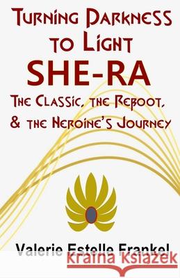 Turning Darkness to Light: She-Ra: The Classic, the Reboot, and the Heroine's Journey Valerie Estelle Frankel 9781088581537 Independently Published