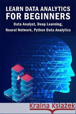 Learn Data Analytics For Beginners: Data Analyst, Deep Learning, Neural Network, Python Data Analytics Sathish Kumar Landon Adrian 9781089671534 Independently Published
