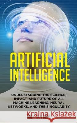 Artificial Intelligence: Understanding The Science, Impact, And Future Of A.I, Machine Learning, Neural Networks, And The Singularity Daniel Frumkin Thien-Nam Dinh 9781089672616 Independently Published