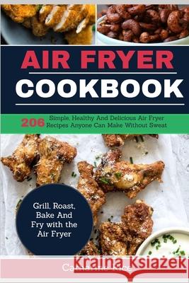 Air Fryer Cookbook: 206 Simple, Healthy And Delicious Air Fryer Recipes Anyone Can Make Without Sweat. Grill, Roast, Bake And Fry with the Rice, Catharine 9781091934290 Independently Published