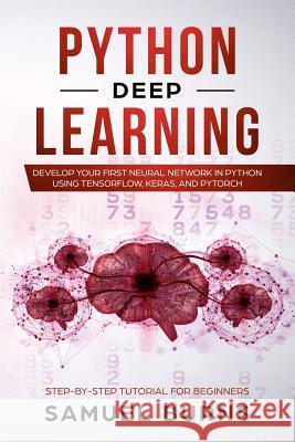 Python Deep learning: Develop your first Neural Network in Python Using TensorFlow, Keras, and PyTorch Samuel Burns 9781092562225 Independently Published