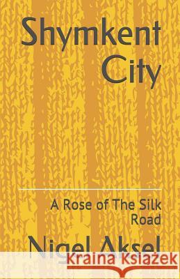 Shymkent City: A Rose of the Silk Road Nigel Aksel 9781092956895 Independently Published