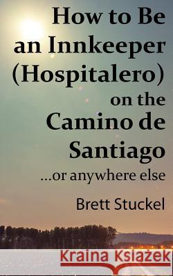 How to Be an Innkeeper (Hospitalero) on the Camino de Santiago: ...or Anywhere Else Brett Stuckel 9781092957571 Independently Published