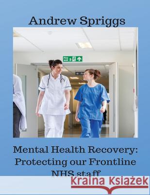 Mental Health Recovery: Protecting our Frontline NHS staff: Using recovery strategies to help improve working conditions Andrew Neil Spriggs 9781096027027 Independently Published