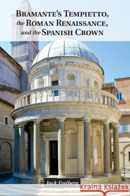 Bramante's Tempietto, the Roman Renaissance, and the Spanish Crown Jack Freiberg 9781107042971 CAMBRIDGE UNIVERSITY PRESS
