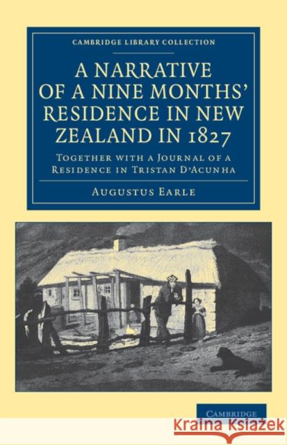A Narrative of a Nine Months' Residence in New Zealand in 1827: Together with a Journal of a Residence in Tristan d'Acunha, an Island Situated Between Earle, Augustus 9781108039789