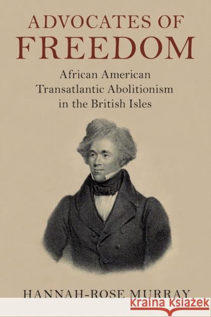 Advocates of Freedom: African American Transatlantic Abolitionism in the British Isles Hannah-Rose (University of Edinburgh) Murray 9781108720410 Cambridge University Press