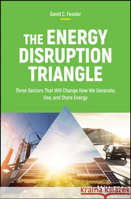 The Energy Disruption Triangle: Three Sectors That Will Change How We Generate, Use, and Store Energy Fessler, David C. 9781119347118 Wiley