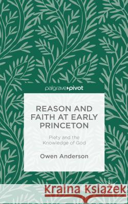 Reason and Faith at Early Princeton: Piety and the Knowledge of God Anderson, O. 9781137443281 Palgrave Pivot