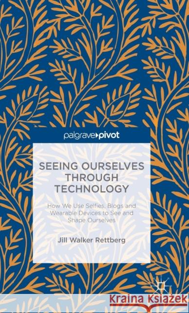 Seeing Ourselves Through Technology: How We Use Selfies, Blogs and Wearable Devices to See and Shape Ourselves Rettberg, Jill W. 9781137476647 Palgrave Pivot