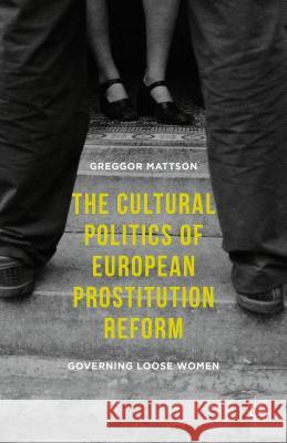 The Cultural Politics of European Prostitution Reform: Governing Loose Women Mattson, Greggor 9781137517166 Palgrave MacMillan