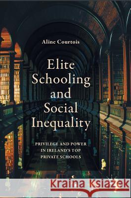 Elite Schooling and Social Inequality: Privilege and Power in Ireland's Top Private Schools Courtois, Aline 9781137522764 Palgrave MacMillan