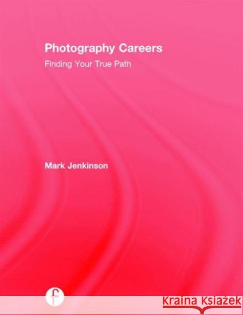 Photography Careers: Finding Your True Path Mark Jenkinson 9781138193871 Focal Press