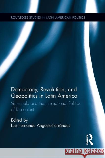 Democracy, Revolution and Geopolitics in Latin America: Venezuela and the International Politics of Discontent Luis Fernando Angosto-Ferrandez 9781138194038 Routledge