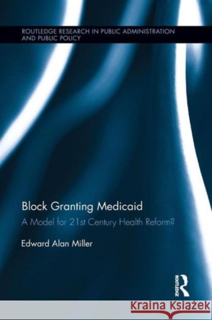 Block Granting Medicaid: A Model for 21st Century Health Reform? Edward Alan Miller 9781138194076 Routledge