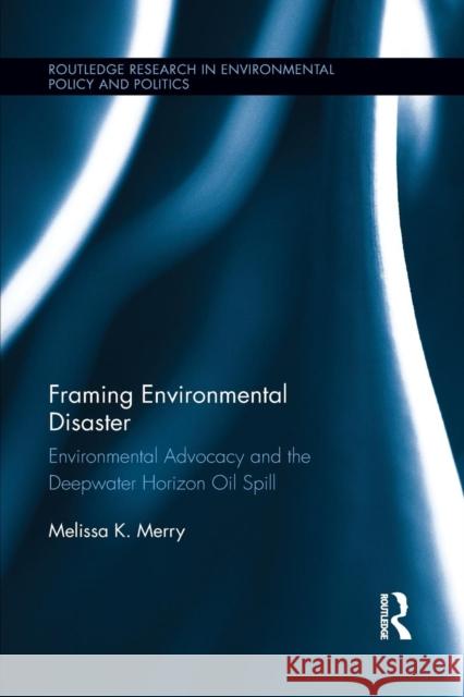 Framing Environmental Disaster: Environmental Advocacy and the Deepwater Horizon Oil Spill Melissa K. Merry 9781138194526 Routledge