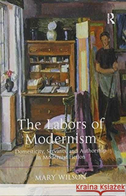 The Labors of Modernism: Domesticity, Servants, and Authorship in Modernist Fiction Wilson, Mary 9781138270305