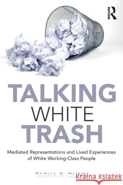 Talking White Trash: Mediated Representations and Lived Experiences of White Working-Class People Tasha R. Dunn 9781138486355 Routledge