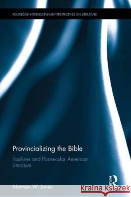 Provincializing the Bible: Faulkner and Postsecular American Literature Norman W. Jones 9781138502123 Routledge