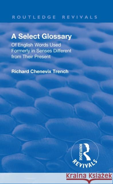 Revival: A Select Glossary (1906): Of English Words Used Formerly in Senses Different from Their Present Trench, Richard Chenevix 9781138553057 Routledge